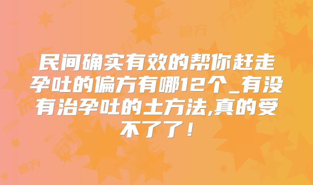 民间确实有效的帮你赶走孕吐的偏方有哪12个_有没有治孕吐的土方法,真的受不了了！