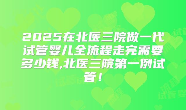 2025在北医三院做一代试管婴儿全流程走完需要多少钱,北医三院第一例试管!