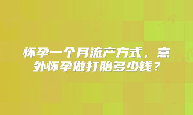 怀孕一个月流产方式，意外怀孕做打胎多少钱？
