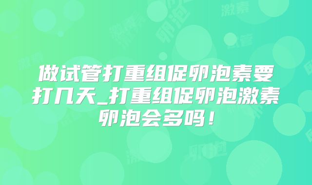 做试管打重组促卵泡素要打几天_打重组促卵泡激素卵泡会多吗！