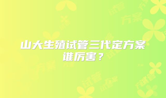 山大生殖试管三代定方案谁厉害?
