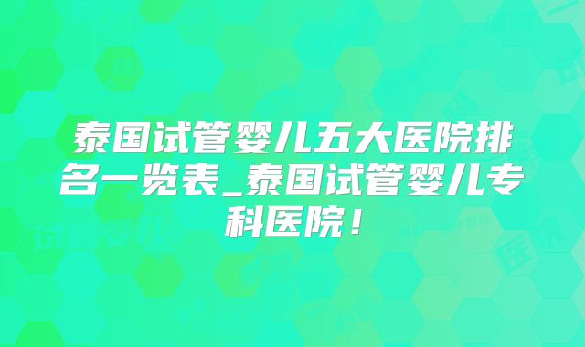 泰国试管婴儿五大医院排名一览表_泰国试管婴儿专科医院！