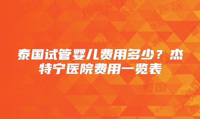 泰国试管婴儿费用多少？杰特宁医院费用一览表