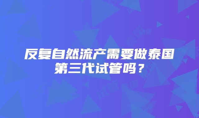 反复自然流产需要做泰国第三代试管吗？