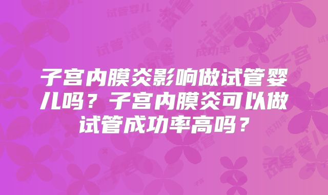 子宫内膜炎影响做试管婴儿吗?子宫内膜炎可以做试管成功率高吗?