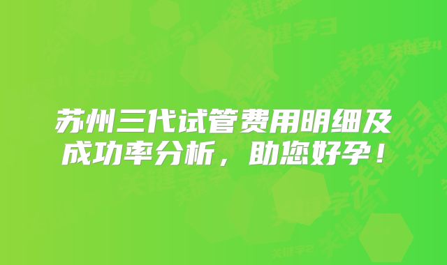 苏州三代试管费用明细及成功率分析，助您好孕！