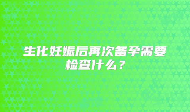 生化妊娠后再次备孕需要检查什么？