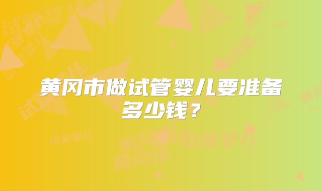黄冈市做试管婴儿要准备多少钱?