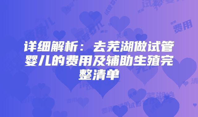 详细解析：去芜湖做试管婴儿的费用及辅助生殖完整清单