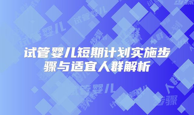 试管婴儿短期计划实施步骤与适宜人群解析