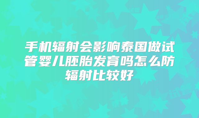 手机辐射会影响泰国做试管婴儿胚胎发育吗怎么防辐射比较好