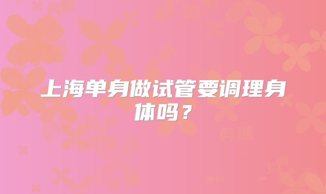 上海单身做试管要调理身体吗？