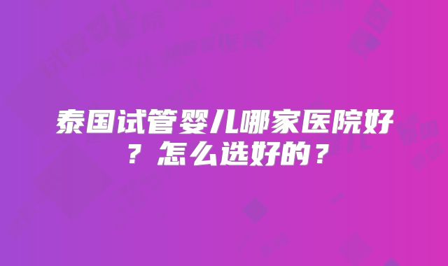 泰国试管婴儿哪家医院好？怎么选好的？