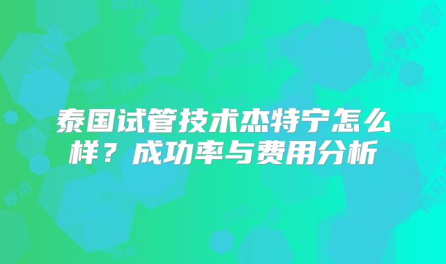 泰国试管技术杰特宁怎么样?成功率与费用分析