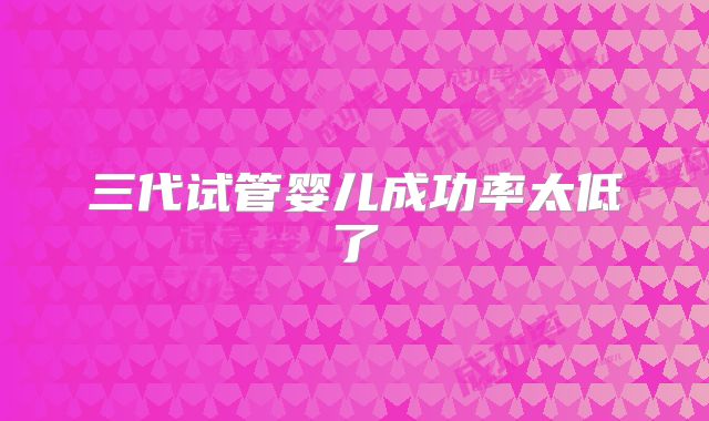 三代试管婴儿成功率太低了
