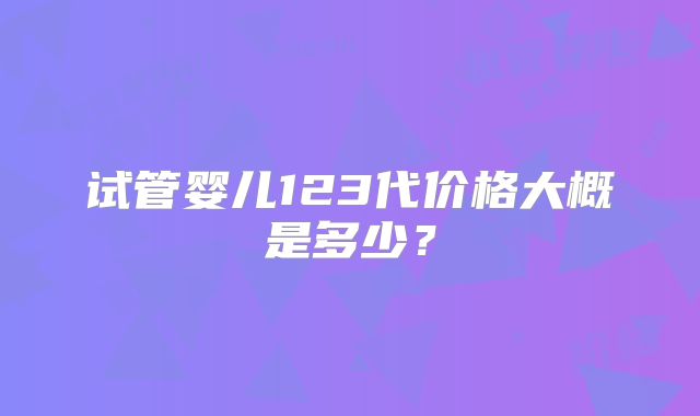 试管婴儿123代价格大概是多少？