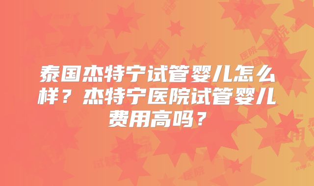 泰国杰特宁试管婴儿怎么样？杰特宁医院试管婴儿费用高吗？