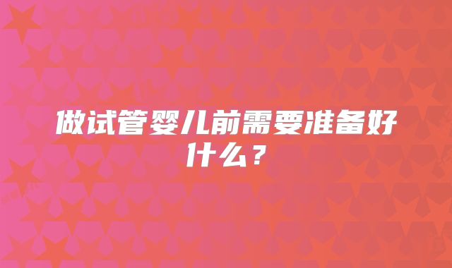 做试管婴儿前需要准备好什么？