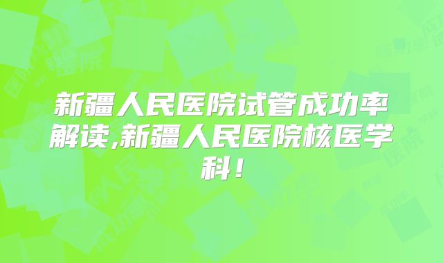 新疆人民医院试管成功率解读,新疆人民医院核医学科!