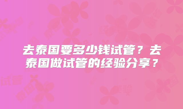 去泰国要多少钱试管？去泰国做试管的经验分享？