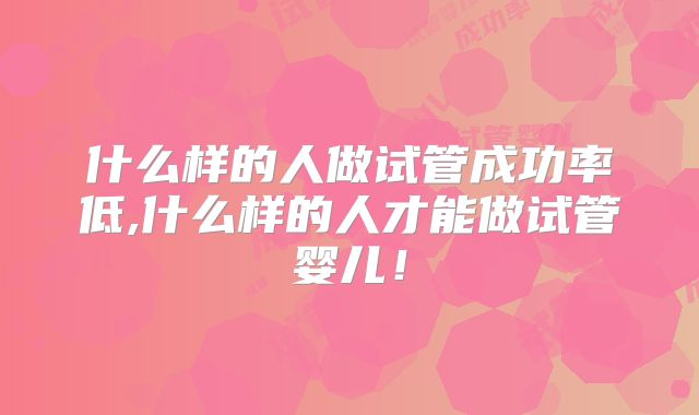 什么样的人做试管成功率低,什么样的人才能做试管婴儿!
