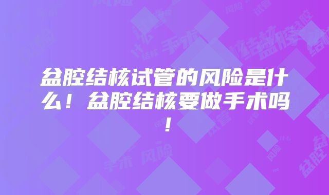 盆腔结核试管的风险是什么!盆腔结核要做手术吗!