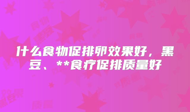 什么食物促排卵效果好,黑豆、**食疗促排质量好