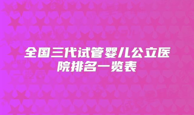 全国三代试管婴儿公立医院排名一览表