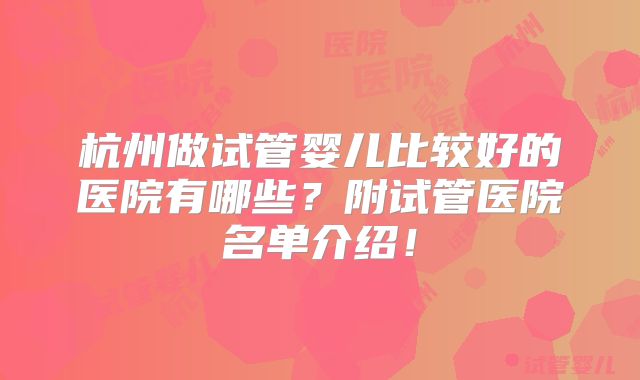 杭州做试管婴儿比较好的医院有哪些？附试管医院名单介绍！