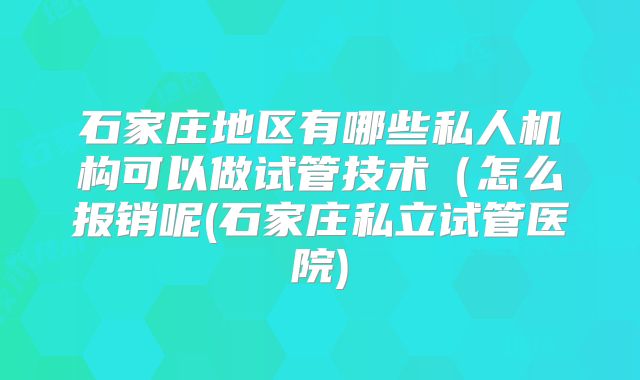 石家庄地区有哪些私人机构可以做试管技术（怎么报销呢(石家庄私立试管医院)