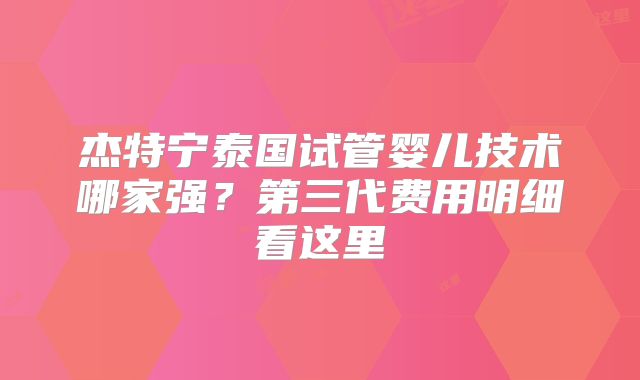 杰特宁泰国试管婴儿技术哪家强？第三代费用明细看这里