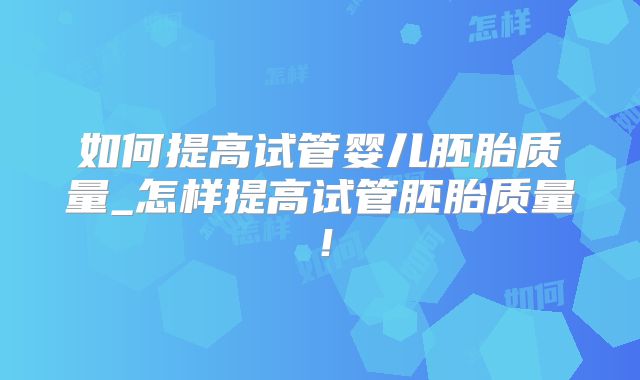 如何提高试管婴儿胚胎质量_怎样提高试管胚胎质量!