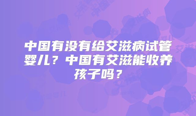 中国有没有给艾滋病试管婴儿?中国有艾滋能收养孩子吗?