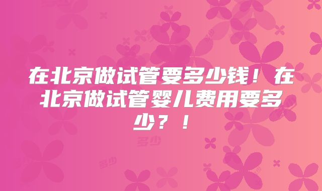 在北京做试管要多少钱！在北京做试管婴儿费用要多少？！