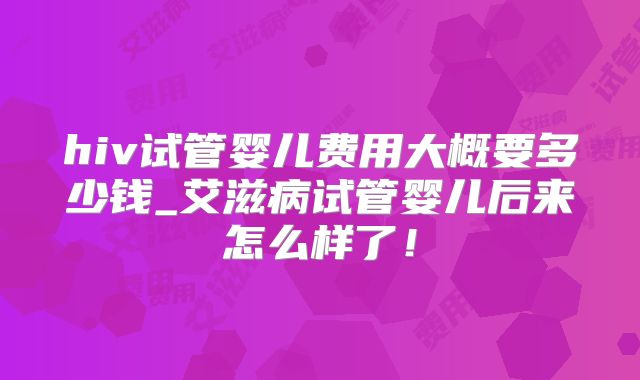 hiv试管婴儿费用大概要多少钱_艾滋病试管婴儿后来怎么样了!