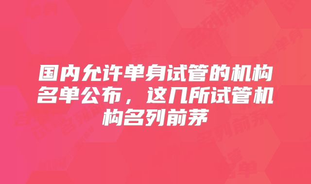 国内允许单身试管的机构名单公布，这几所试管机构名列前茅