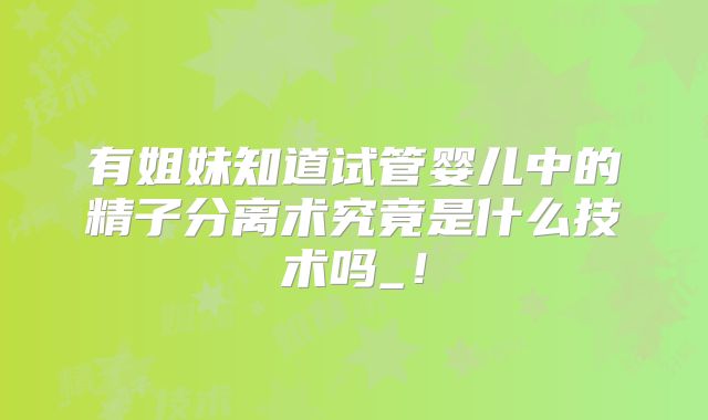 有姐妹知道试管婴儿中的精子分离术究竟是什么技术吗_！