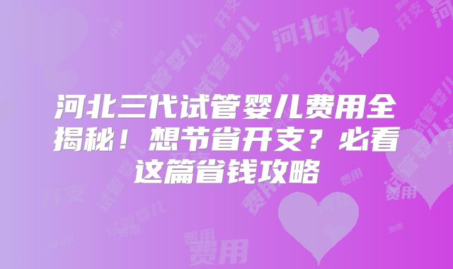 河北三代试管婴儿费用全揭秘！想节省开支？必看这篇省钱攻略