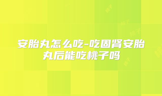 安胎丸怎么吃-吃固肾安胎丸后能吃桃子吗