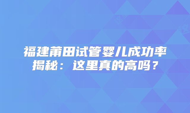 福建莆田试管婴儿成功率揭秘:这里真的高吗?