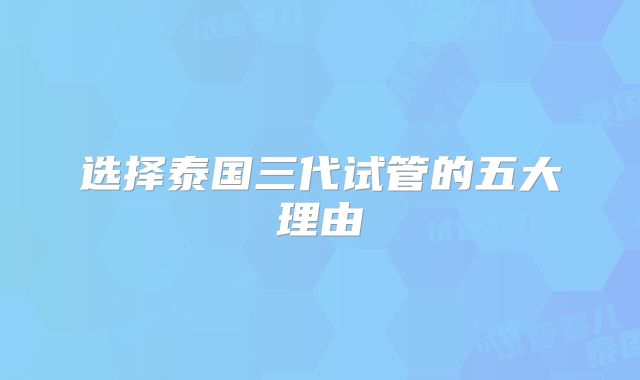 选择泰国三代试管的五大理由