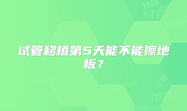 试管移植第5天能不能擦地板？