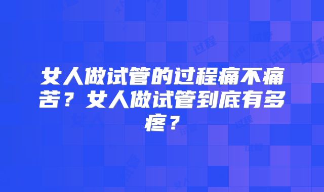 女人做试管的过程痛不痛苦？女人做试管到底有多疼？