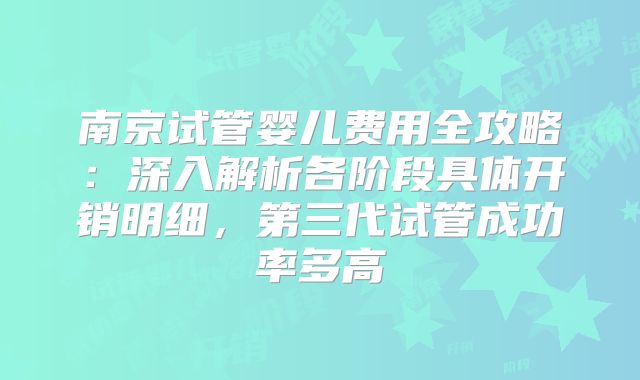 南京试管婴儿费用全攻略：深入解析各阶段具体开销明细，第三代试管成功率多高