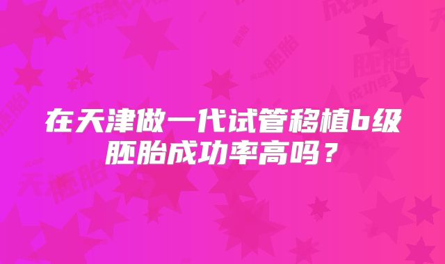 在天津做一代试管移植b级胚胎成功率高吗？
