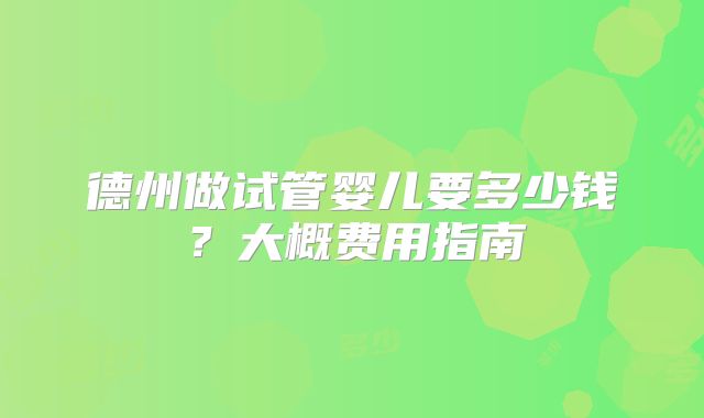 德州做试管婴儿要多少钱?大概费用指南