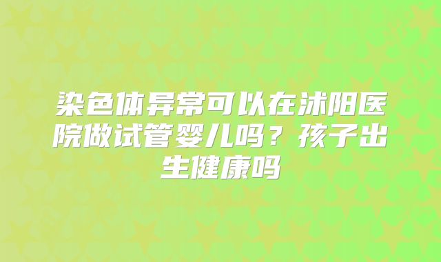染色体异常可以在沭阳医院做试管婴儿吗？孩子出生健康吗