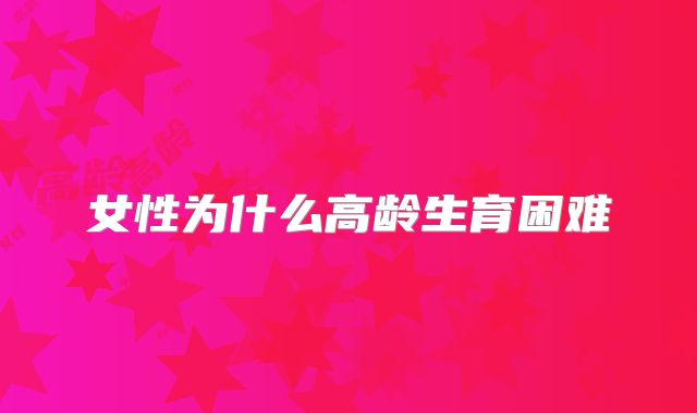 女性为什么高龄生育困难