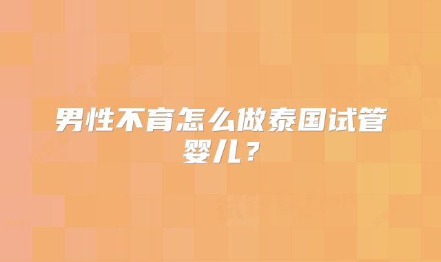 男性不育怎么做泰国试管婴儿？