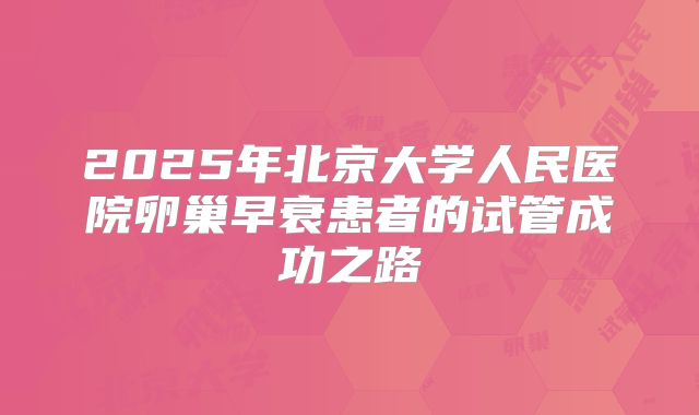 2025年北京大学人民医院卵巢早衰患者的试管成功之路